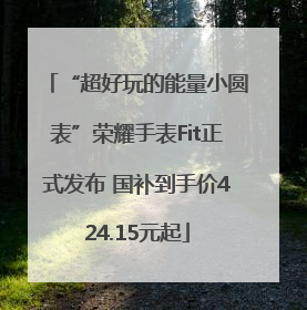 “超好玩的能量小圆表”荣耀手表Fit正式发布 国补到手价424.15元起