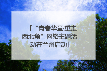 “青春华章·重走西北角”网络主题活动在兰州启动