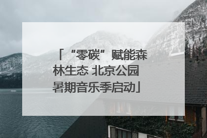 “零碳”赋能森林生态 北京公园暑期音乐季启动