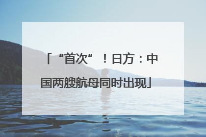 “首次”！日方：中国两艘航母同时出现