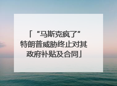“马斯克疯了” 特朗普威胁终止对其政府补贴及合同