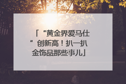 “黄金界爱马仕”创新高！扒一扒金饰品那些事儿