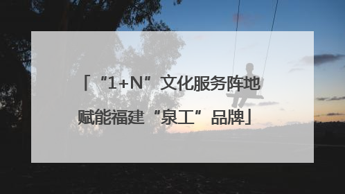 “1+N”文化服务阵地 赋能福建“泉工”品牌