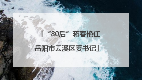 “80后”蒋春艳任岳阳市云溪区委书记