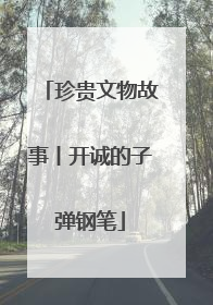 珍贵文物故事丨开诚的子弹钢笔