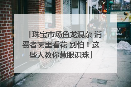 珠宝市场鱼龙混杂 消费者雾里看花 别怕！这些人教你慧眼识珠