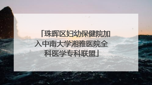 珠晖区妇幼保健院加入中南大学湘雅医院全科医学专科联盟