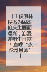 王俊凯林俊杰为周杰伦庆生画面曝光，浪漫弹唱生日歌！直呼“杰伦哥最帅”