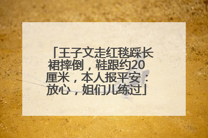 王子文走红毯踩长裙摔倒，鞋跟约20厘米，本人报平安：放心，姐们儿练过
