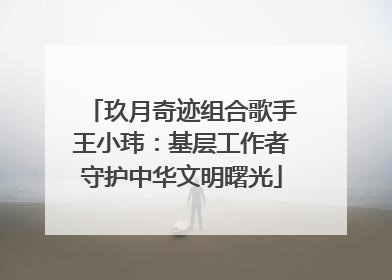 玖月奇迹组合歌手王小玮：基层工作者守护中华文明曙光
