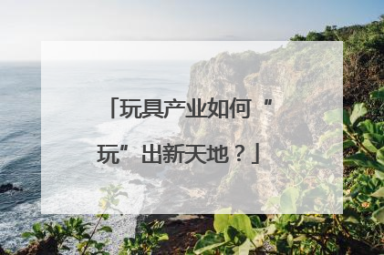 玩具产业如何“玩”出新天地？