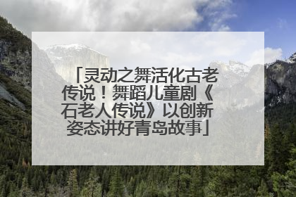 灵动之舞活化古老传说！舞蹈儿童剧《石老人传说》以创新姿态讲好青岛故事
