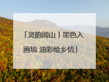 灵韵闾山丨墨色入画境 油彩绘乡情