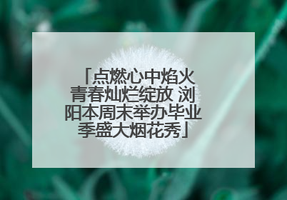 点燃心中焰火 青春灿烂绽放 浏阳本周末举办毕业季盛大烟花秀