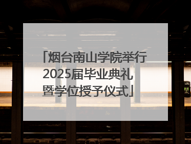 烟台南山学院举行2025届毕业典礼暨学位授予仪式