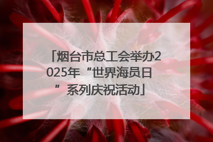 烟台市总工会举办2025年“世界海员日”系列庆祝活动