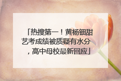 热搜第一！黄杨钿甜艺考成绩被质疑有水分，高中母校最新回应