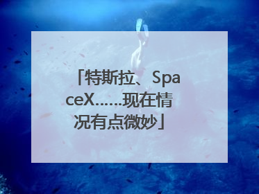 特斯拉、SpaceX……现在情况有点微妙