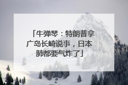 牛弹琴：特朗普拿广岛长崎说事，日本肺都要气炸了