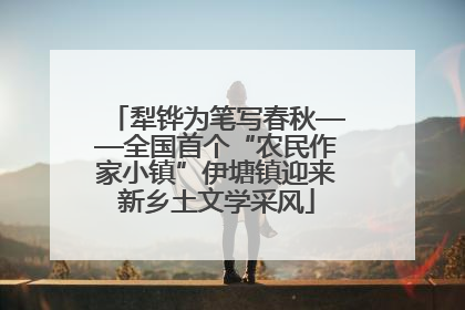 犁铧为笔写春秋——全国首个“农民作家小镇”伊塘镇迎来新乡土文学采风
