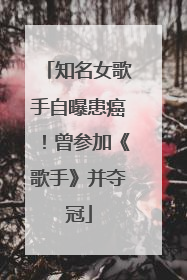 知名女歌手自曝患癌！曾参加《歌手》并夺冠