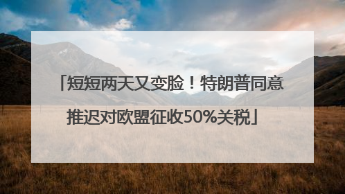 短短两天又变脸！特朗普同意推迟对欧盟征收50%关税