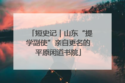 短史记｜山东“提学副使”亲自更名的平原闲道书院