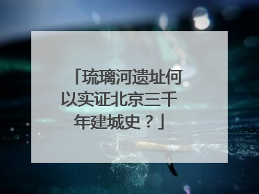 琉璃河遗址何以实证北京三千年建城史？