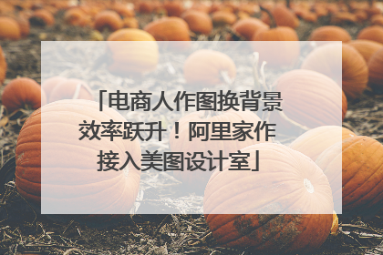 电商人作图换背景效率跃升！阿里家作接入美图设计室
