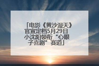 电影《黄沙漫天》官宣定档5月29日 小沈阳领衔“心眼子喜剧”赛道