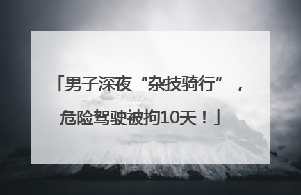 男子深夜“杂技骑行”，危险驾驶被拘10天！