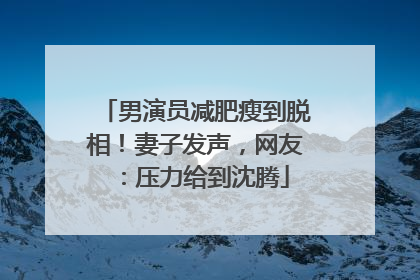 男演员减肥瘦到脱相！妻子发声，网友：压力给到沈腾