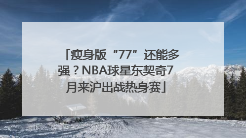 瘦身版“77”还能多强？NBA球星东契奇7月来沪出战热身赛
