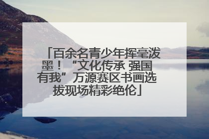 百余名青少年挥毫泼墨！“文化传承 强国有我”万源赛区书画选拔现场精彩绝伦