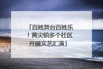百姓舞台百姓乐！黄尖镇多个社区开展文艺汇演