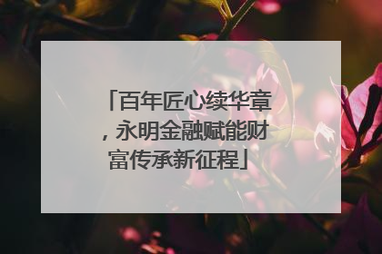 百年匠心续华章，永明金融赋能财富传承新征程