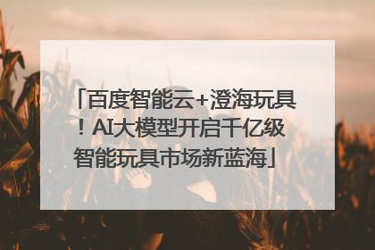 百度智能云+澄海玩具！AI大模型开启千亿级智能玩具市场新蓝海