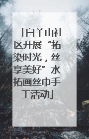 白羊山社区开展“拓染时光，丝享美好”水拓画丝巾手工活动