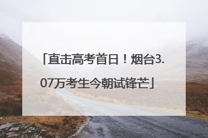 直击高考首日！烟台3.07万考生今朝试锋芒