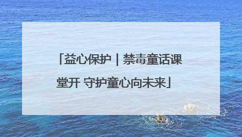 益心保护｜禁毒童话课堂开 守护童心向未来