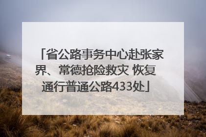 省公路事务中心赴张家界、常德抢险救灾 恢复通行普通公路433处