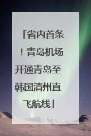 省内首条！青岛机场开通青岛至韩国清州直飞航线