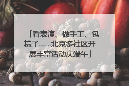 看表演、做手工、包粽子……北京多社区开展丰富活动庆端午