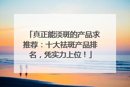 真正能淡斑的产品求推荐：十大祛斑产品排名，凭实力上位！