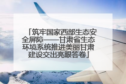 筑牢国家西部生态安全屏障——甘肃省生态环境系统推进美丽甘肃建设交出亮眼答卷
