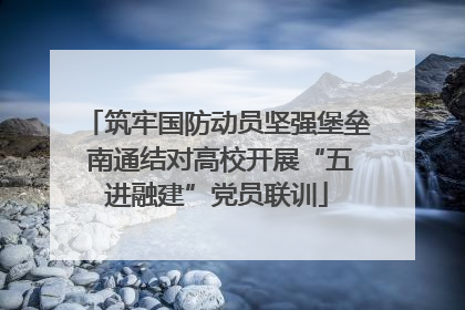 筑牢国防动员坚强堡垒 南通结对高校开展“五进融建”党员联训
