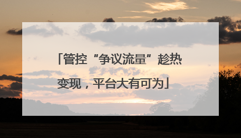 管控“争议流量”趁热变现，平台大有可为