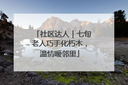 社区达人｜七旬老人巧手化朽木，温情暖邻里