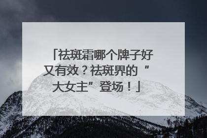 祛斑霜哪个牌子好又有效？祛斑界的“大女主”登场！
