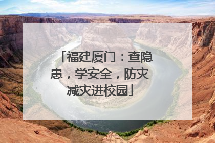 福建厦门：查隐患，学安全，防灾减灾进校园